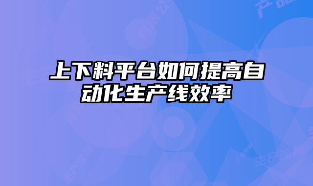 上下料平臺(tái)如何提高自動(dòng)化生產(chǎn)線效率