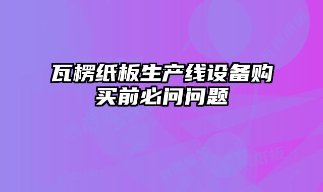 瓦楞紙板生產線設備購買前必問問題